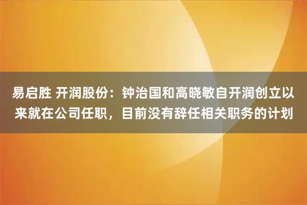 易启胜 开润股份：钟治国和高晓敏自开润创立以来就在公司任职，目前没有辞任相关职务的计划