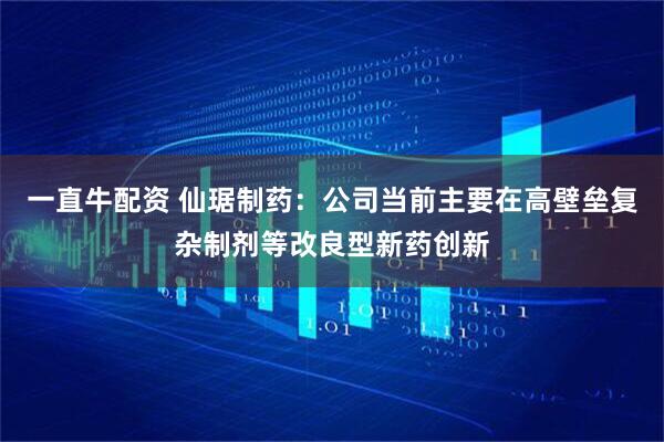 一直牛配资 仙琚制药：公司当前主要在高壁垒复杂制剂等改良型新药创新