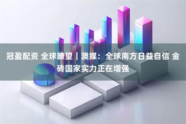 冠盈配资 全球瞭望｜澳媒：全球南方日益自信 金砖国家实力正在增强