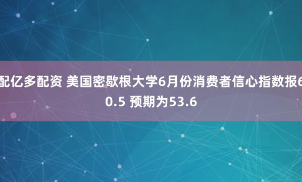 配亿多配资 美国密歇根大学6月份消费者信心指数报60.5 预期为53.6