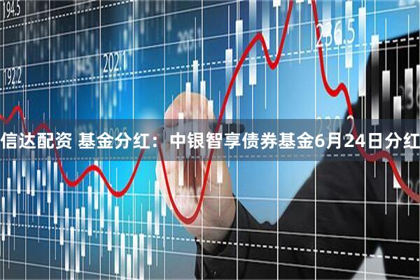 信达配资 基金分红：中银智享债券基金6月24日分红