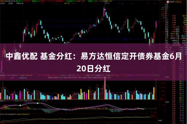 中鑫优配 基金分红：易方达恒信定开债券基金6月20日分红