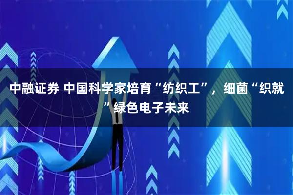 中融证券 中国科学家培育“纺织工”，细菌“织就”绿色电子未来