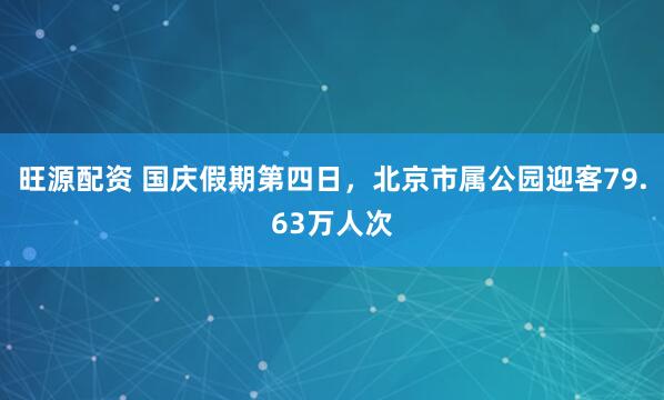 旺源配资 国庆假期第四日，北京市属公园迎客79.63万人次