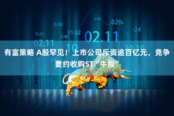 有富策略 A股罕见！上市公司斥资逾百亿元，竞争要约收购ST“牛股”