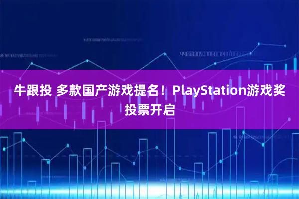 牛跟投 多款国产游戏提名！PlayStation游戏奖投票开启