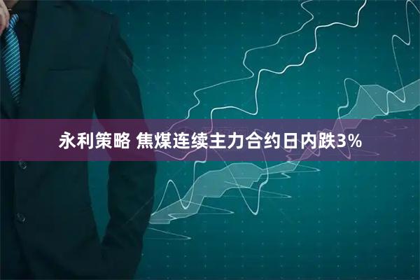 永利策略 焦煤连续主力合约日内跌3%