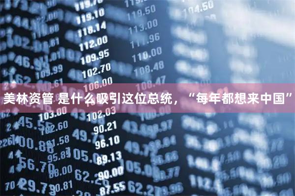 美林资管 是什么吸引这位总统，“每年都想来中国”