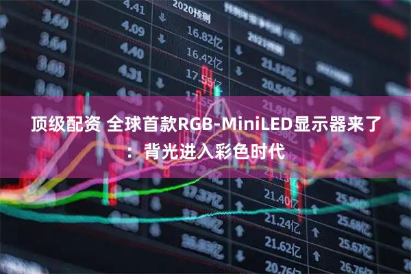 顶级配资 全球首款RGB-MiniLED显示器来了：背光进入彩色时代