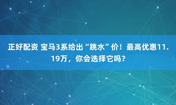 正好配资 宝马3系给出“跳水”价！最高优惠11.19万，你会选择它吗？