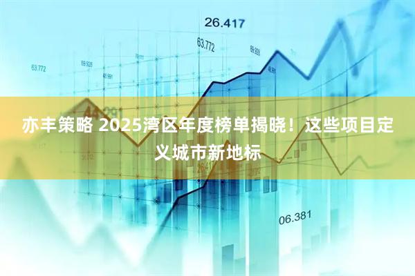亦丰策略 2025湾区年度榜单揭晓！这些项目定义城市新地标