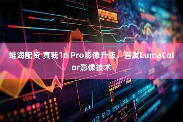 维海配资 真我16 Pro影像升级，首发LumaColor影像技术
