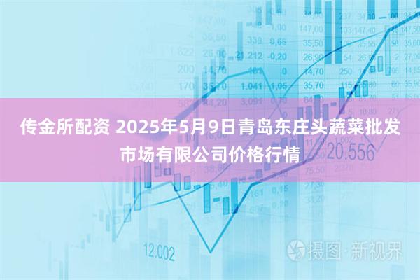 传金所配资 2025年5月9日青岛东庄头蔬菜批发市场有限公司价格行情