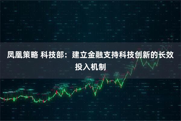 凤凰策略 科技部：建立金融支持科技创新的长效投入机制