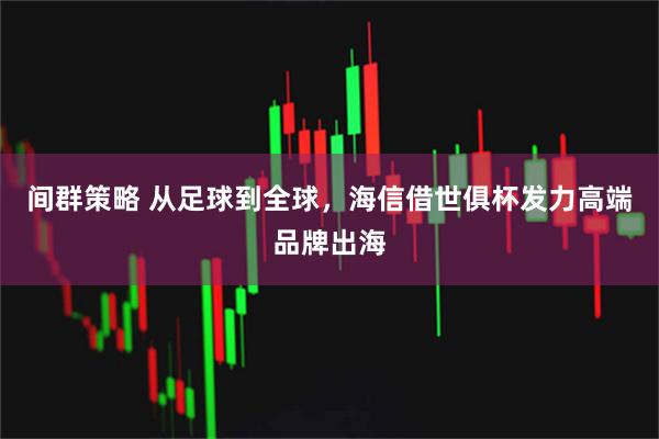 间群策略 从足球到全球，海信借世俱杯发力高端品牌出海