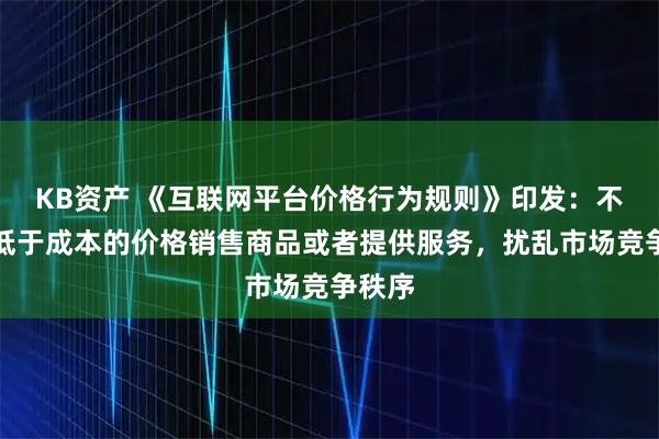 KB资产 《互联网平台价格行为规则》印发：不得以低于成本的价格销售商品或者提供服务，扰乱市场竞争秩序