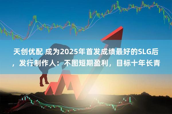 天创优配 成为2025年首发成绩最好的SLG后，发行制作人：不图短期盈利，目标十年长青