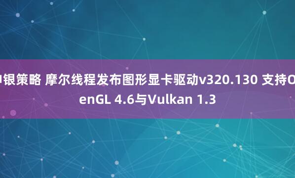 申银策略 摩尔线程发布图形显卡驱动v320.130 支持OpenGL 4.6与Vulkan 1.3