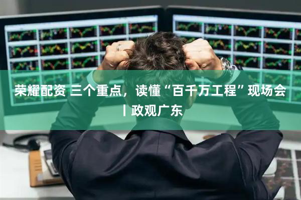 荣耀配资 三个重点，读懂“百千万工程”现场会丨政观广东