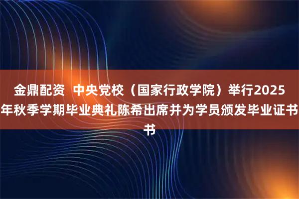 金鼎配资  中央党校（国家行政学院）举行2025年秋季学期毕业典礼　　陈希出席并为学员颁发毕业证书