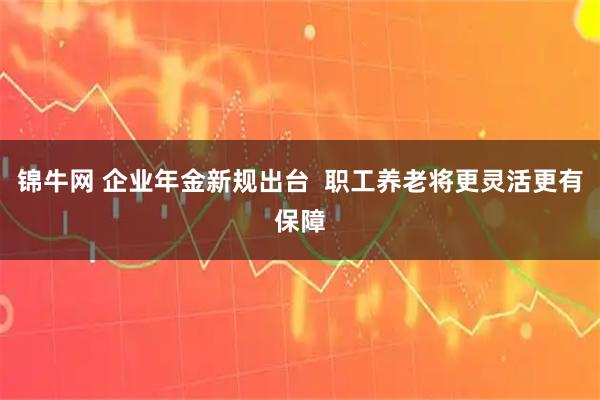 锦牛网 企业年金新规出台  职工养老将更灵活更有保障