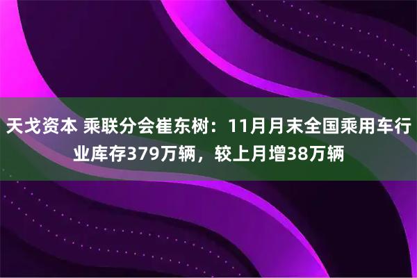天戈资本 乘联分会崔东树：11月月末全国乘用车行业库存379万辆，较上月增38万辆