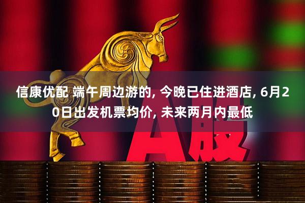 信康优配 端午周边游的, 今晚已住进酒店, 6月20日出发机票均价, 未来两月内最低