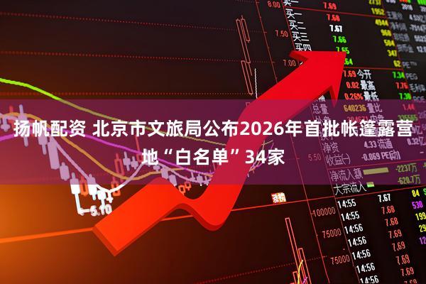 扬帆配资 北京市文旅局公布2026年首批帐篷露营地“白名单”34家